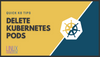How to Delete Pods in Kubernetes with kubectl delete pod Command